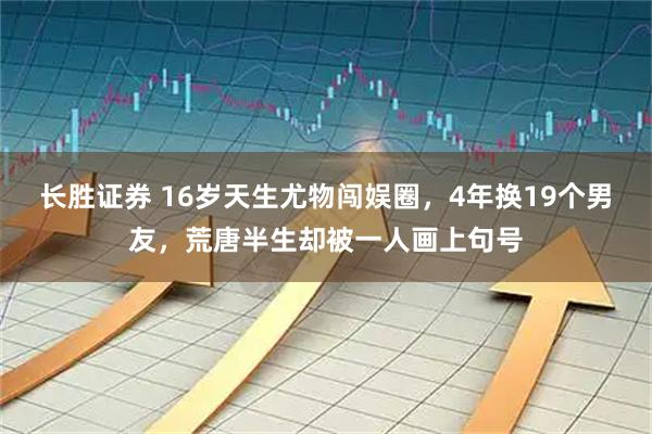 长胜证券 16岁天生尤物闯娱圈，4年换19个男友，荒唐半生却被一人画上句号