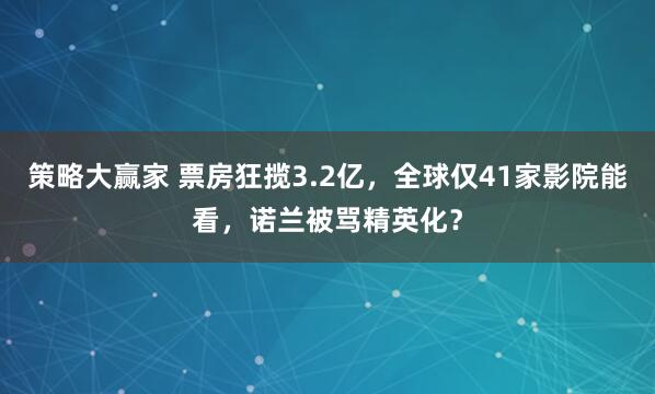 策略大赢家 票房狂揽3.2亿，全球仅41家影院能看，诺兰被骂精英化？