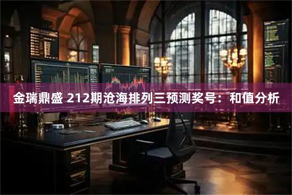 金瑞鼎盛 212期沧海排列三预测奖号：和值分析